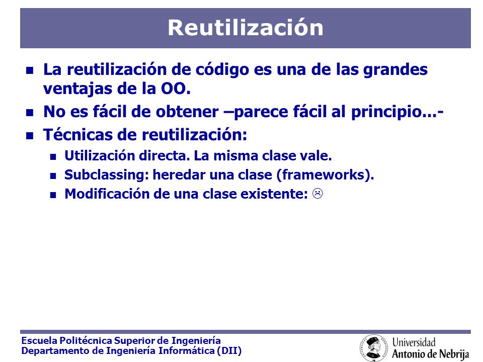 Reutilización La reutilización de código es una de las grandes ventajas de la OO. No es fácil de obtener –parece fácil al principio...-
