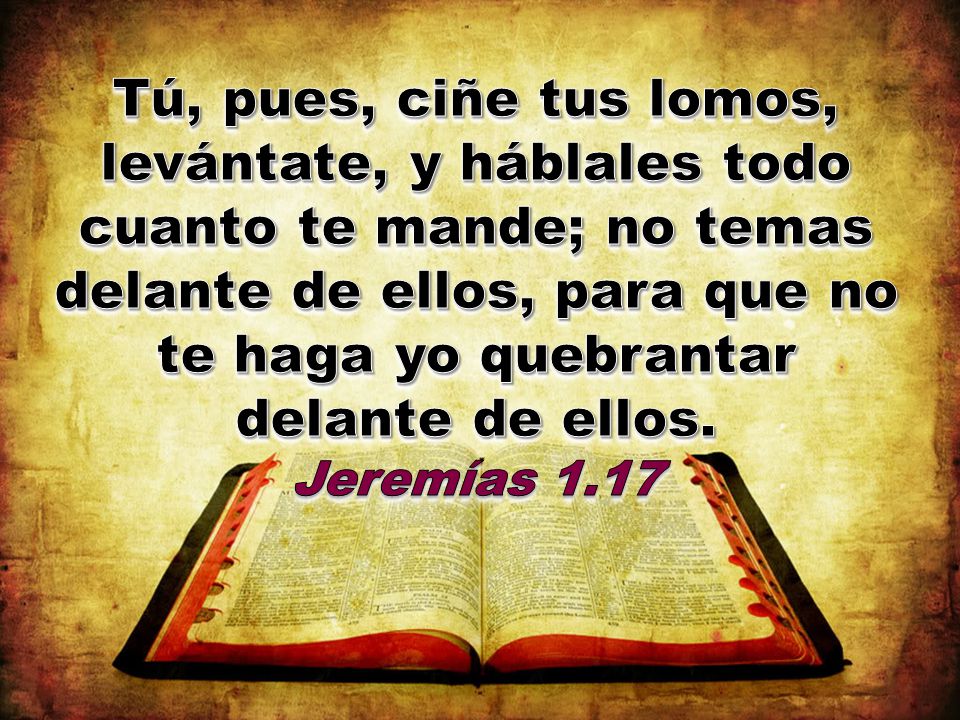 Tú, pues, ciñe tus lomos, levántate, y háblales todo cuanto te mande; no temas delante de ellos, para que no te haga yo quebrantar delante de ellos.