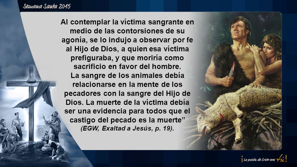 Al contemplar la víctima sangrante en medio de las contorsiones de su agonía, se lo indujo a observar por fe al Hijo de Dios, a quien esa víctima prefiguraba, y que moriría como sacrificio en favor del hombre.