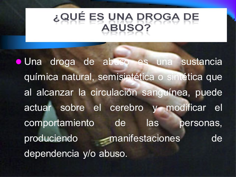 Una droga de abuso es una sustancia química natural, semisintética o sintética que al alcanzar la circulación sanguínea, puede actuar sobre el cerebro y modificar el comportamiento de las personas, produciendo manifestaciones de dependencia y/o abuso.