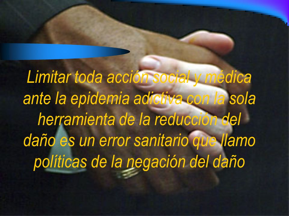 Limitar toda acción social y médica ante la epidemia adictiva con la sola herramienta de la reducción del daño es un error sanitario que llamo políticas de la negación del daño
