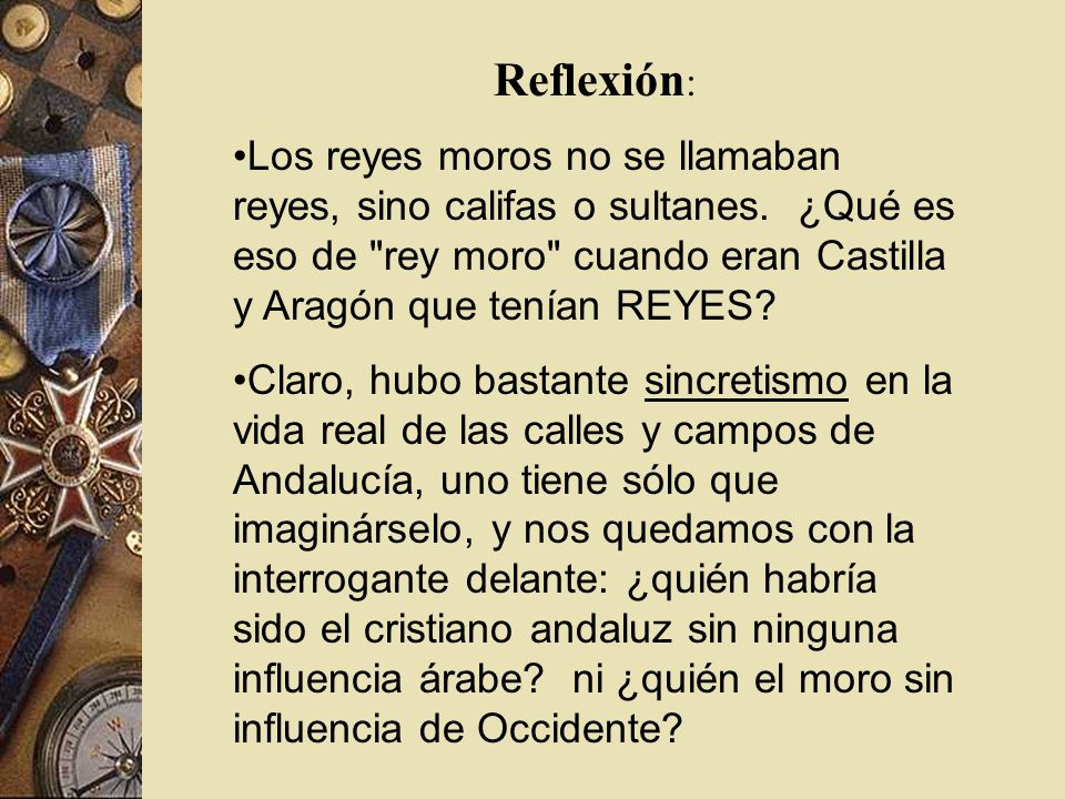 Reflexión: Los reyes moros no se llamaban reyes, sino califas o sultanes. ¿Qué es eso de rey moro cuando eran Castilla y Aragón que tenían REYES