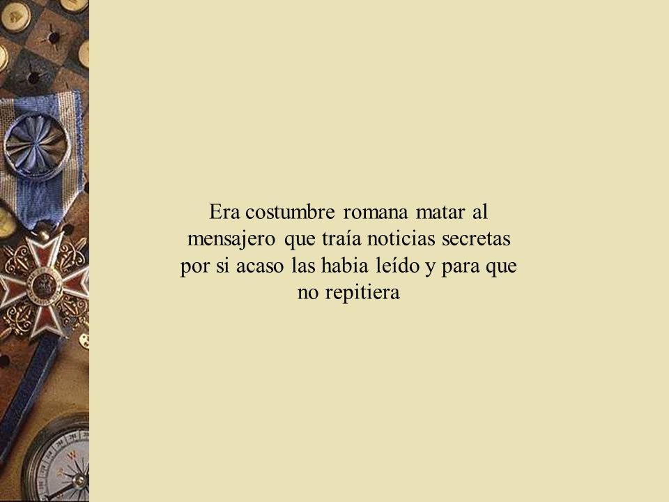 Era costumbre romana matar al mensajero que traía noticias secretas por si acaso las habia leído y para que no repitiera