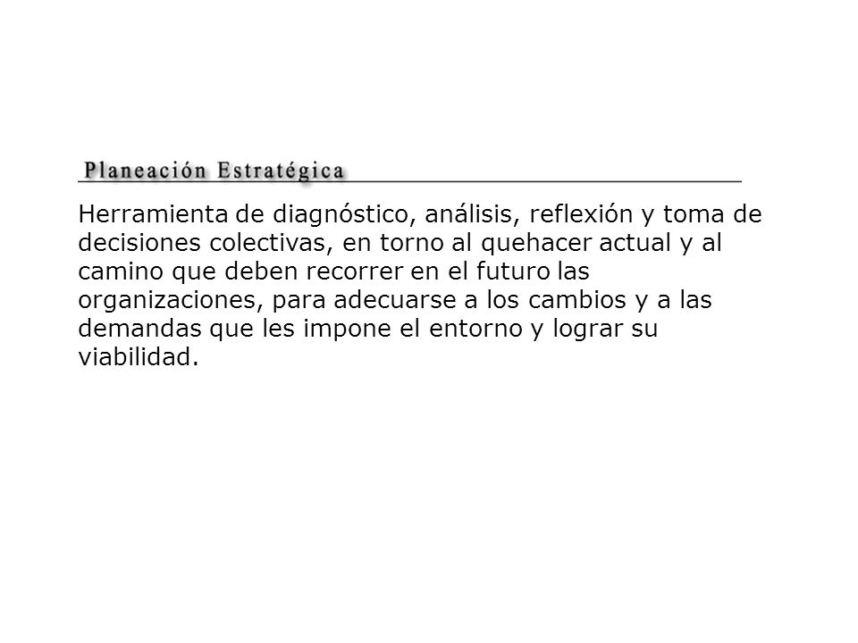 Herramienta de diagnóstico, análisis, reflexión y toma de decisiones colectivas, en torno al quehacer actual y al camino que deben recorrer en el futuro las organizaciones, para adecuarse a los cambios y a las demandas que les impone el entorno y lograr su viabilidad.