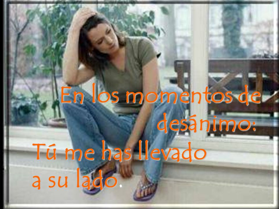 En los momentos de desánimo: Tú me has llevado a su lado.