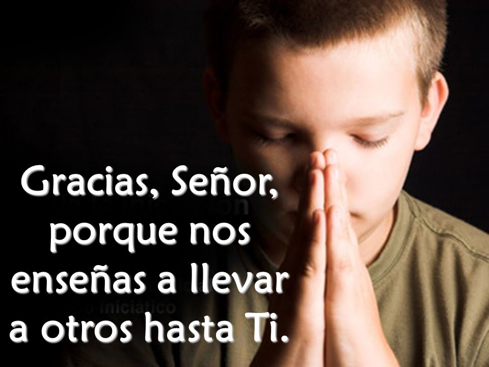 Gracias, Señor, porque nos enseñas a llevar a otros hasta Ti.
