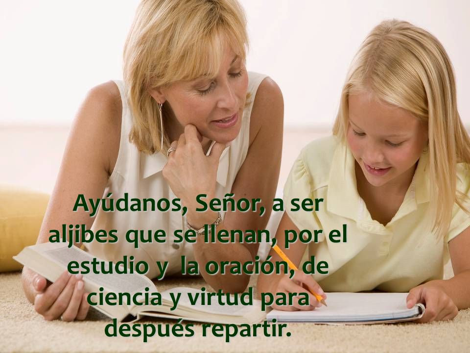 Ayúdanos, Señor, a ser aljibes que se llenan, por el estudio y la oración, de ciencia y virtud para después repartir.