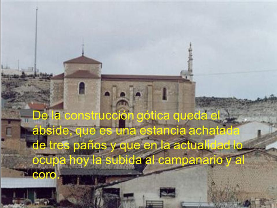 De la construcción gótica queda el ábside, que es una estancia achatada de tres paños y que en la actualidad lo ocupa hoy la subida al campanario y al coro.