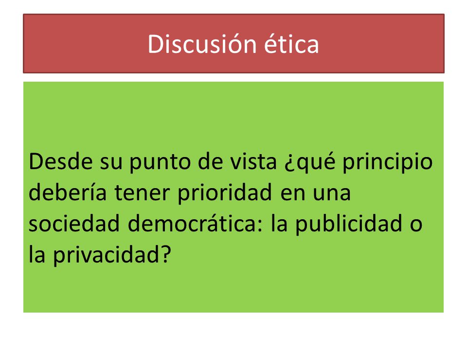 Discusión ética Desde su punto de vista ¿qué principio debería tener prioridad en una sociedad democrática: la publicidad o la privacidad