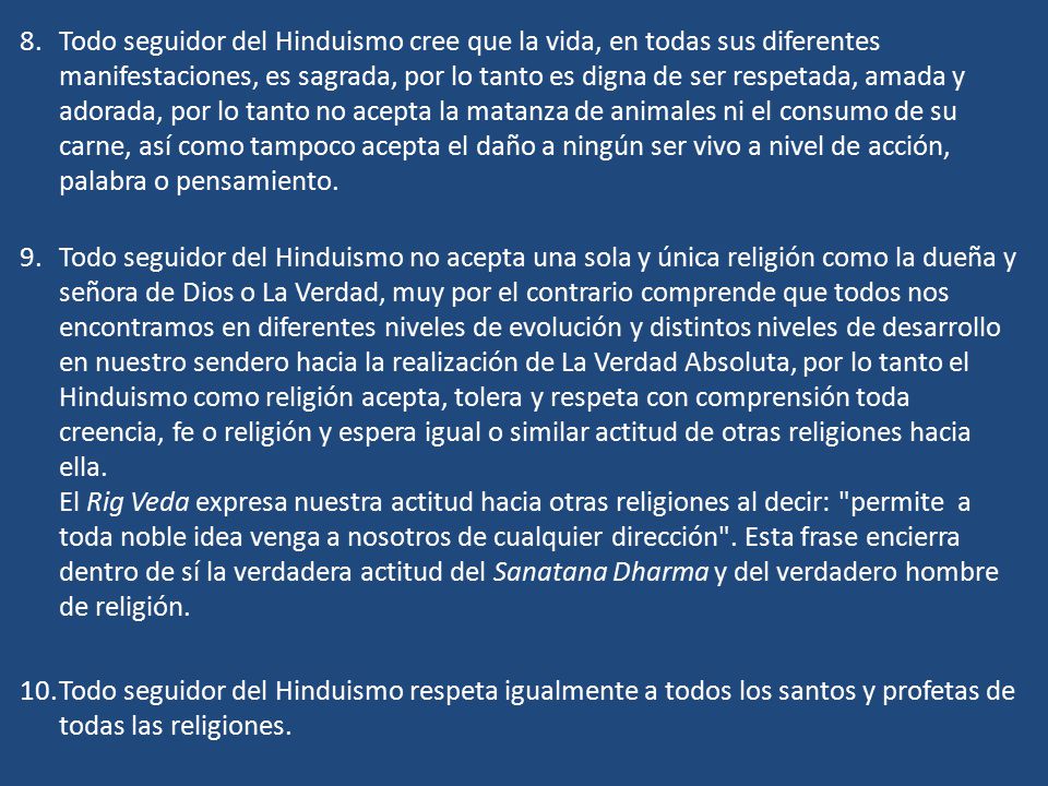 Todo seguidor del Hinduismo cree que la vida, en todas sus diferentes manifestaciones, es sagrada, por lo tanto es digna de ser respetada, amada y adorada, por lo tanto no acepta la matanza de animales ni el consumo de su carne, así como tampoco acepta el daño a ningún ser vivo a nivel de acción, palabra o pensamiento.