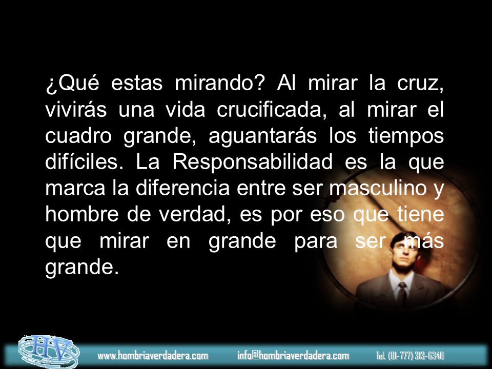 ¿Qué estas mirando Al mirar la cruz, vivirás una vida crucificada, al mirar el cuadro grande, aguantarás los tiempos difíciles. La Responsabilidad es la que marca la diferencia entre ser masculino y hombre de verdad, es por eso que tiene que mirar en grande para ser más grande.