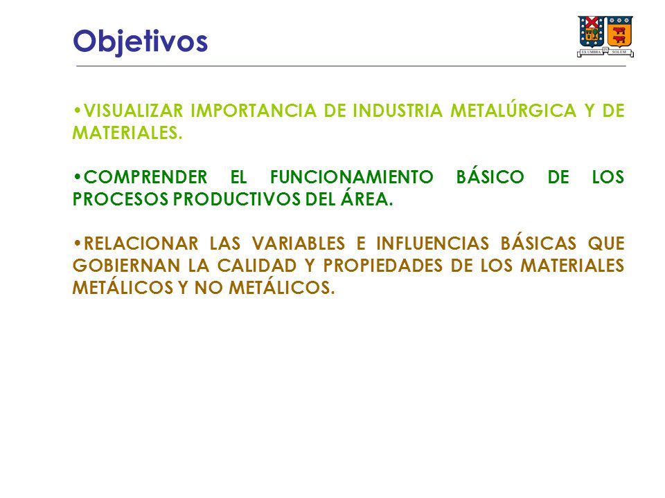Objetivos VISUALIZAR IMPORTANCIA DE INDUSTRIA METALÚRGICA Y DE MATERIALES. COMPRENDER EL FUNCIONAMIENTO BÁSICO DE LOS PROCESOS PRODUCTIVOS DEL ÁREA.