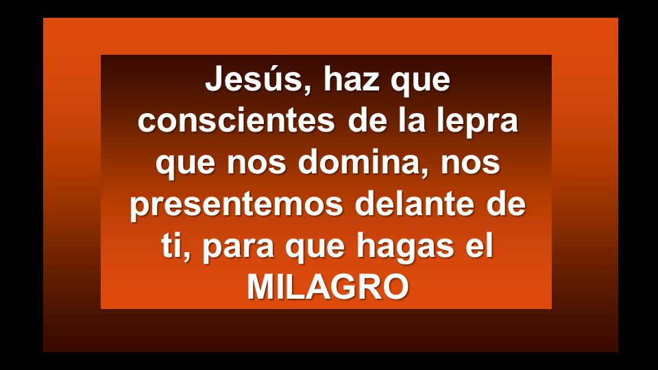 Jesús, haz que conscientes de la lepra que nos domina, nos presentemos delante de ti, para que hagas el MILAGRO