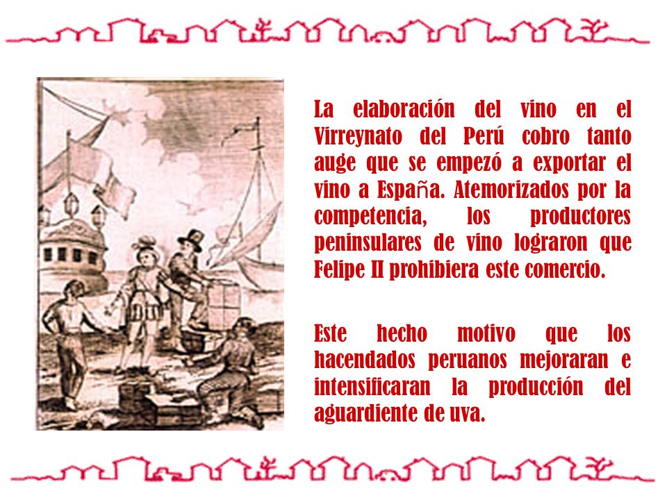 La elaboración del vino en el Virreynato del Perú cobro tanto auge que se empezó a exportar el vino a España. Atemorizados por la competencia, los productores peninsulares de vino lograron que Felipe II prohibiera este comercio.