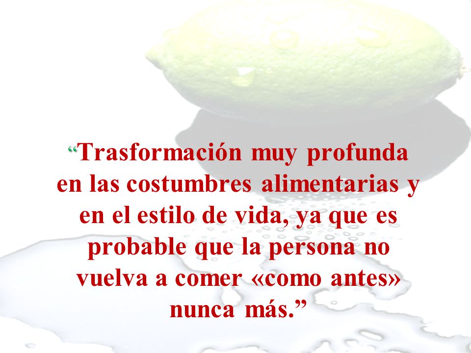 Trasformación muy profunda en las costumbres alimentarias y en el estilo de vida, ya que es probable que la persona no vuelva a comer «como antes» nunca más.