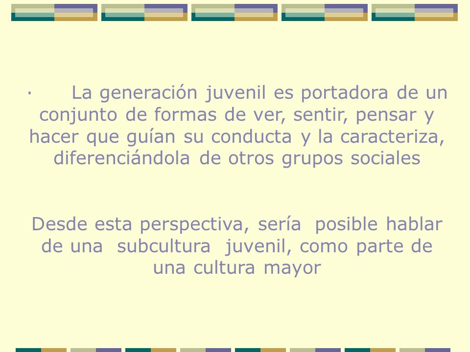 · La generación juvenil es portadora de un conjunto de formas de ver, sentir, pensar y hacer que guían su conducta y la caracteriza, diferenciándola de otros grupos sociales