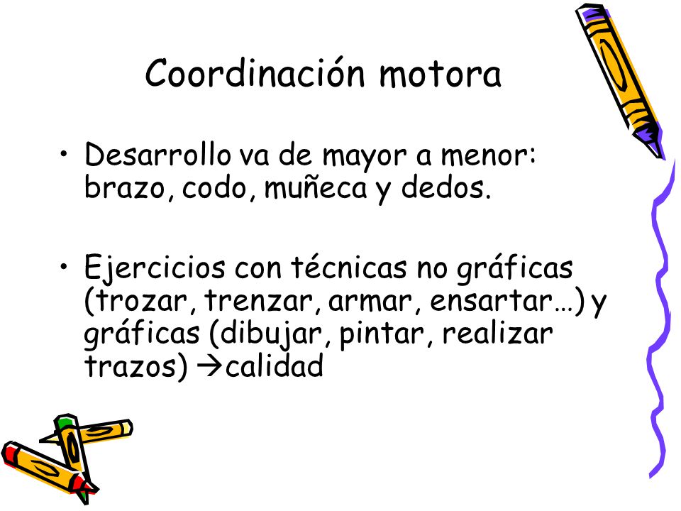 Coordinación motora Desarrollo va de mayor a menor: brazo, codo, muñeca y dedos.