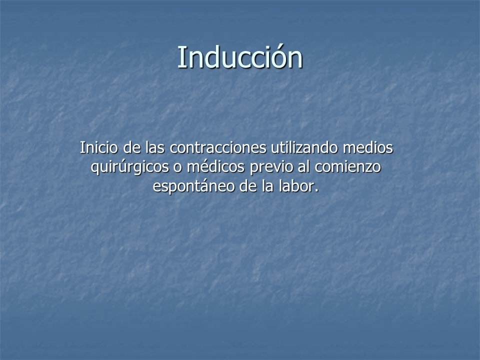 Inducción Inicio de las contracciones utilizando medios quirúrgicos o médicos previo al comienzo espontáneo de la labor.