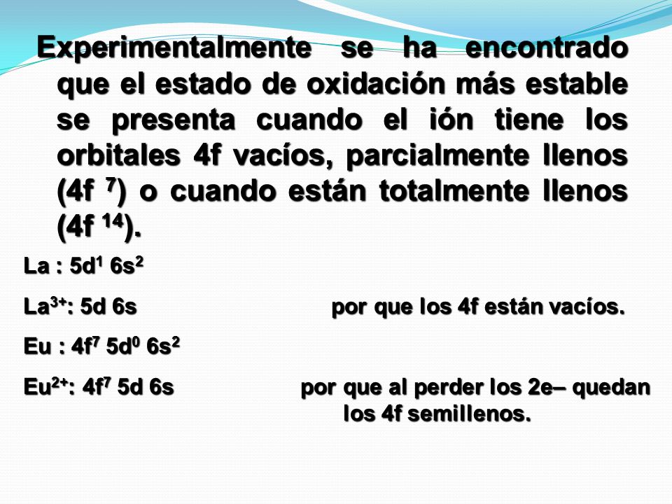 Experimentalmente se ha encontrado que el estado de oxidación más estable se presenta cuando el ión tiene los orbitales 4f vacíos, parcialmente llenos (4f 7) o cuando están totalmente llenos (4f 14).