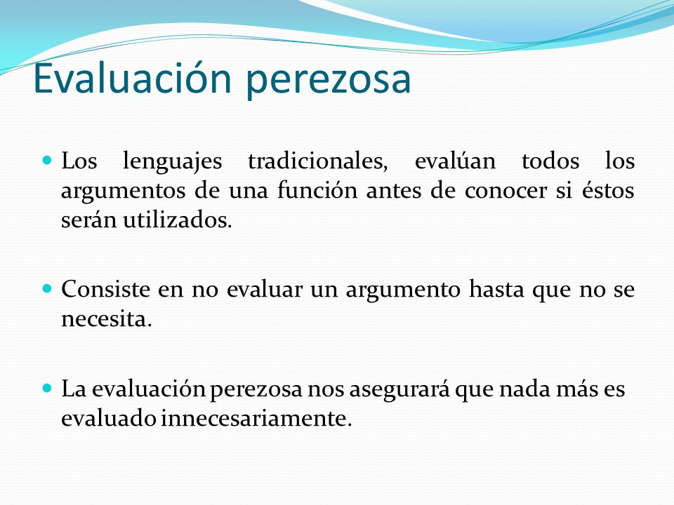 Evaluación perezosa Los lenguajes tradicionales, evalúan todos los argumentos de una función antes de conocer si éstos serán utilizados.