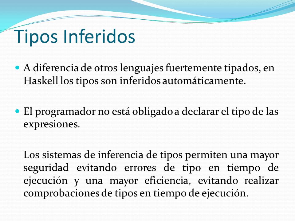 Tipos Inferidos A diferencia de otros lenguajes fuertemente tipados, en Haskell los tipos son inferidos automáticamente.