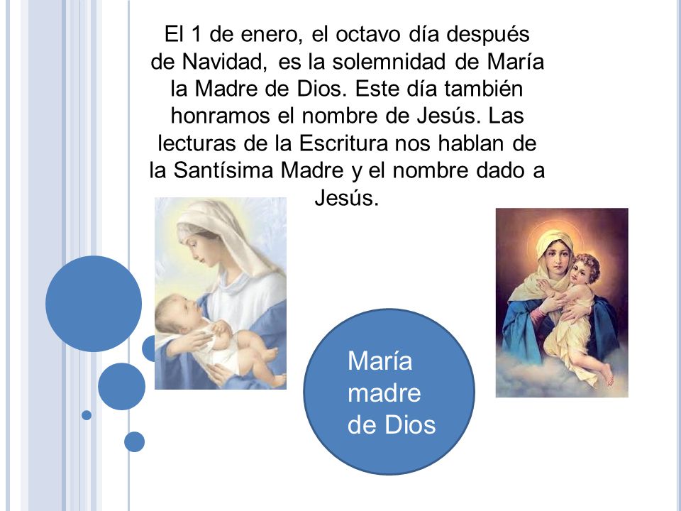 El 1 de enero, el octavo día después de Navidad, es la solemnidad de María la Madre de Dios. Este día también honramos el nombre de Jesús. Las lecturas de la Escritura nos hablan de la Santísima Madre y el nombre dado a Jesús.