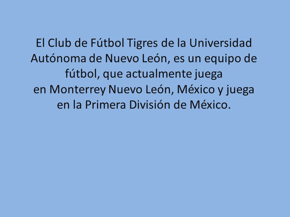 El Club de Fútbol Tigres de la Universidad Autónoma de Nuevo León, es un equipo de fútbol, que actualmente juega en Monterrey Nuevo León, México y juega en la Primera División de México.