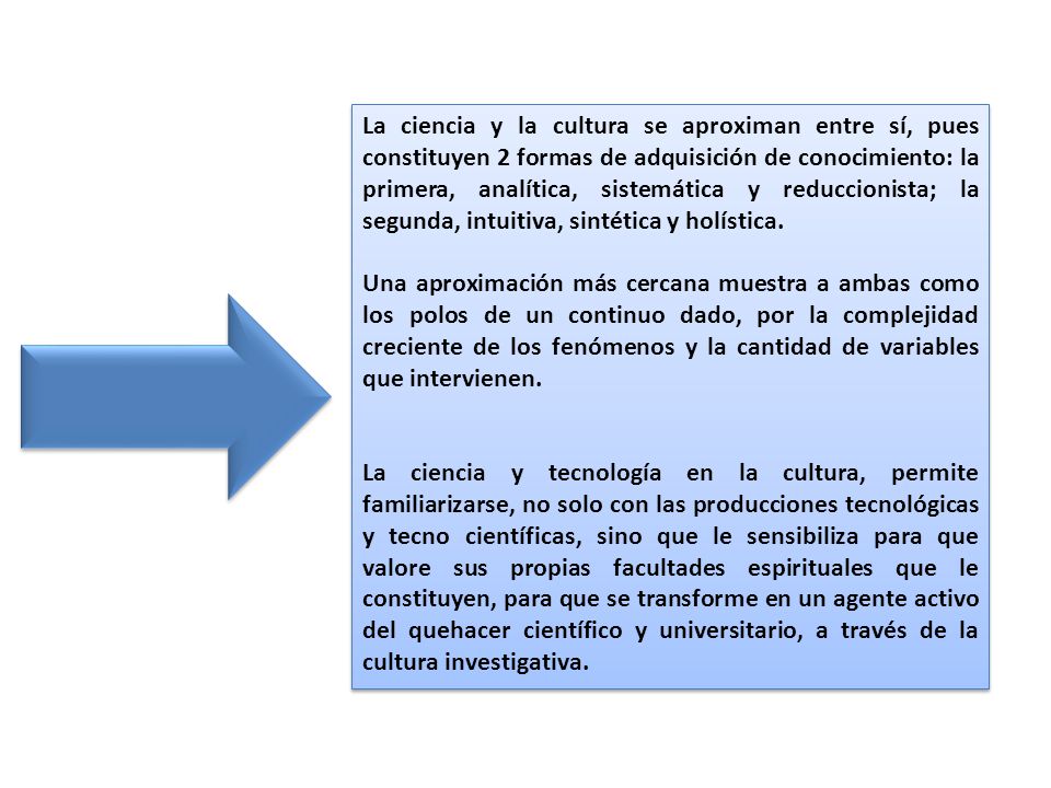 La ciencia y la cultura se aproximan entre sí, pues constituyen 2 formas de adquisición de conocimiento: la primera, analítica, sistemática y reduccionista; la segunda, intuitiva, sintética y holística.