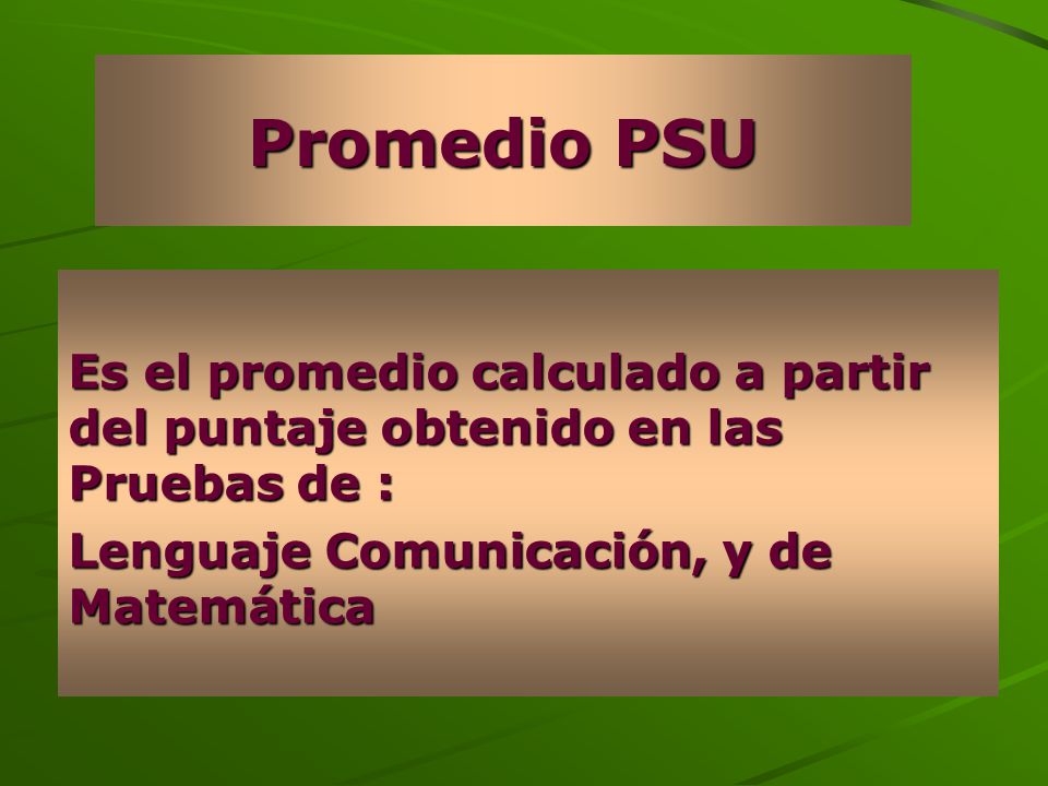 Promedio PSU Es el promedio calculado a partir del puntaje obtenido en las Pruebas de : Lenguaje Comunicación, y de Matemática.