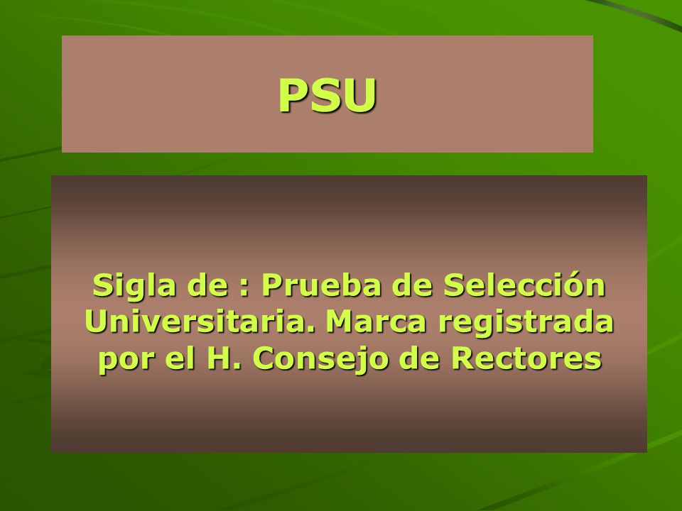 PSU Sigla de : Prueba de Selección Universitaria. Marca registrada por el H. Consejo de Rectores