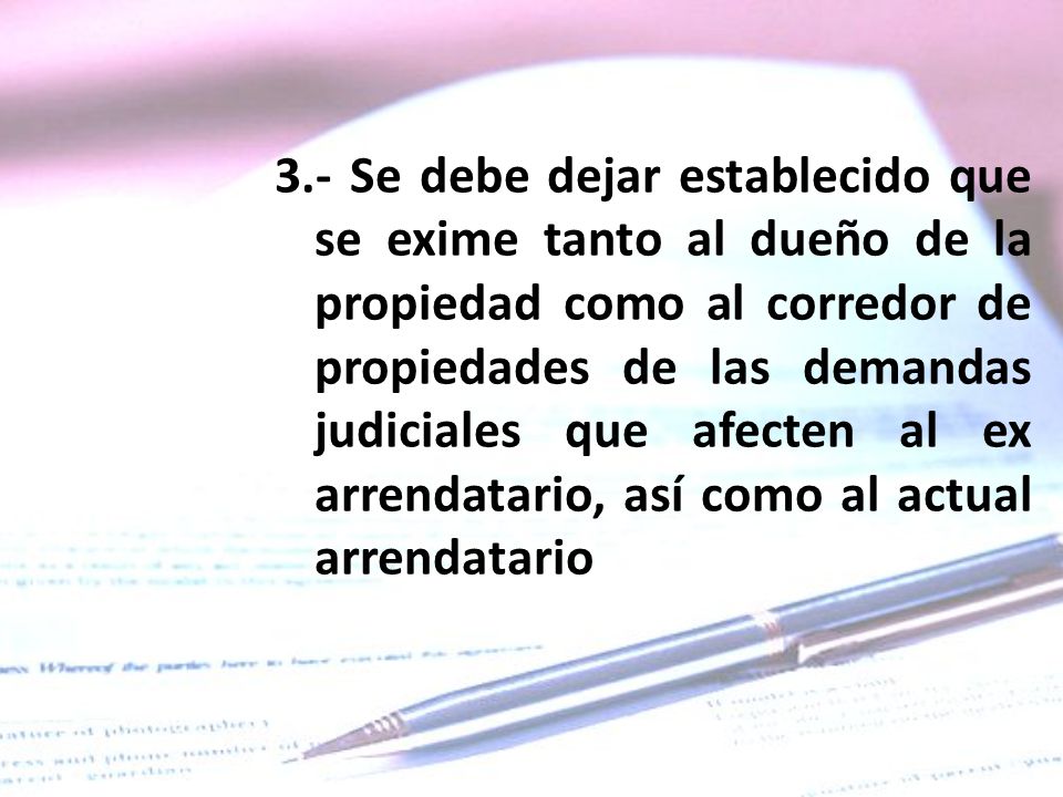 3.- Se debe dejar establecido que se exime tanto al dueño de la propiedad como al corredor de propiedades de las demandas judiciales que afecten al ex arrendatario, así como al actual arrendatario