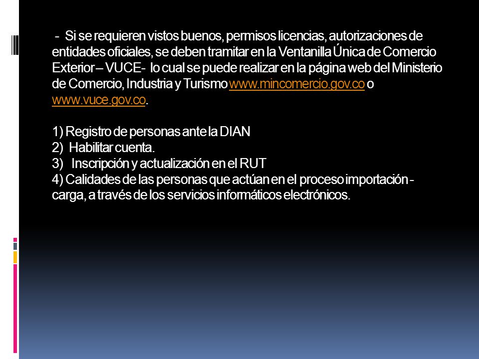 - Si se requieren vistos buenos, permisos licencias, autorizaciones de entidades oficiales, se deben tramitar en la Ventanilla Única de Comercio Exterior – VUCE- lo cual se puede realizar en la página web del Ministerio de Comercio, Industria y Turismo   o