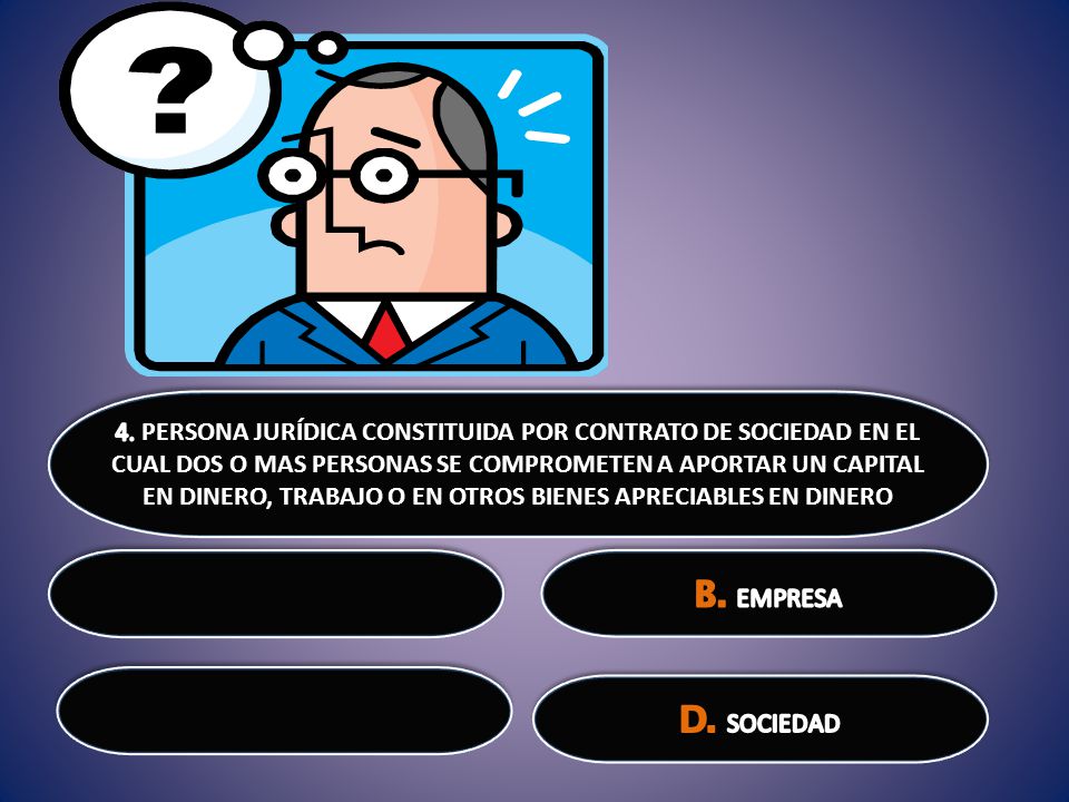 4. PERSONA JURÍDICA CONSTITUIDA POR CONTRATO DE SOCIEDAD EN EL CUAL DOS O MAS PERSONAS SE COMPROMETEN A APORTAR UN CAPITAL EN DINERO, TRABAJO O EN OTROS BIENES APRECIABLES EN DINERO