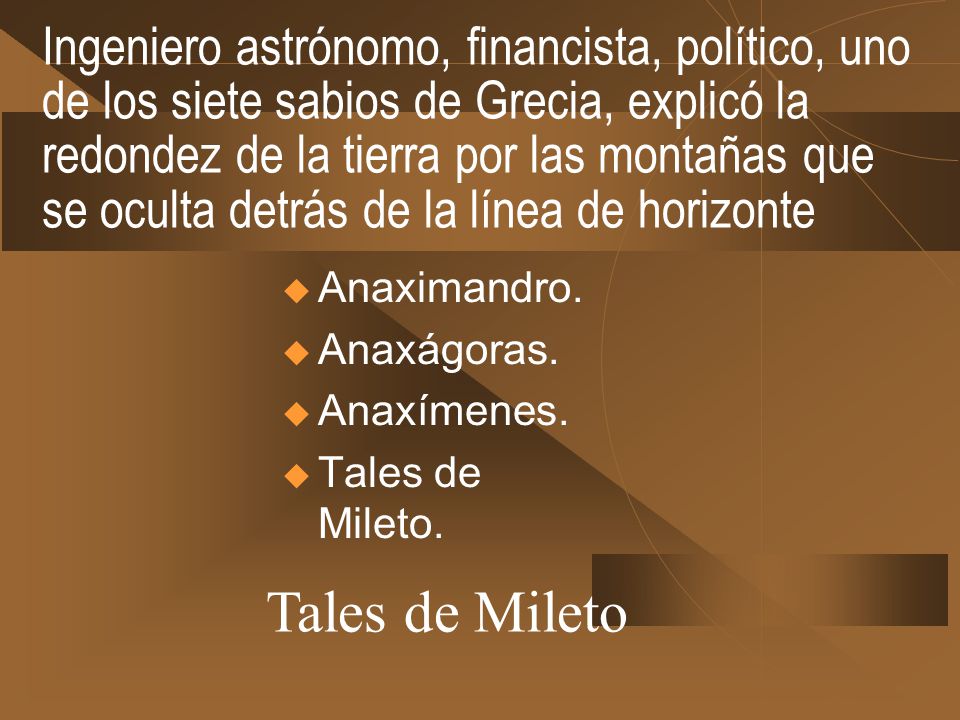 Ingeniero astrónomo, financista, político, uno de los siete sabios de Grecia, explicó la redondez de la tierra por las montañas que se oculta detrás de la línea de horizonte
