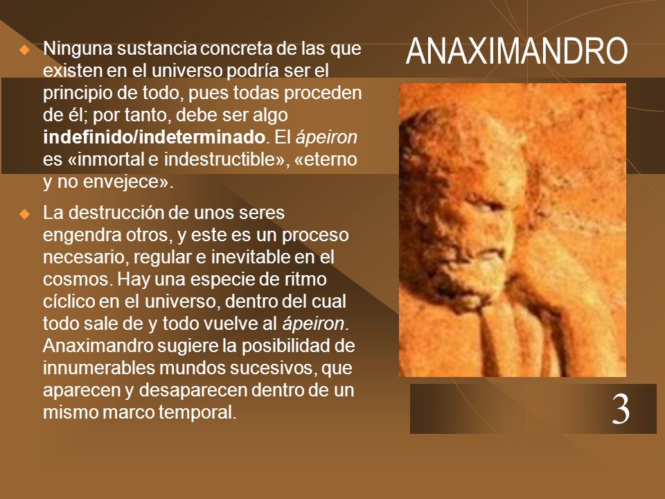 Ninguna sustancia concreta de las que existen en el universo podría ser el principio de todo, pues todas proceden de él; por tanto, debe ser algo indefinido/indeterminado. El ápeiron es «inmortal e indestructible», «eterno y no envejece».