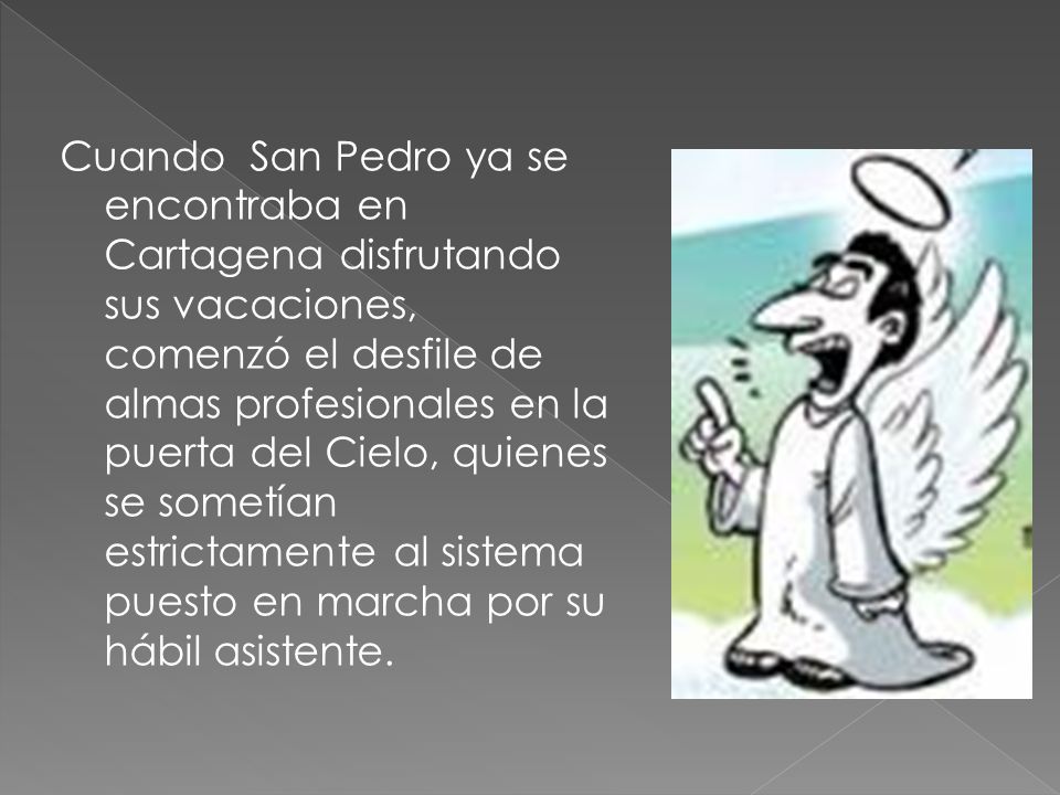 Cuando San Pedro ya se encontraba en Cartagena disfrutando sus vacaciones, comenzó el desfile de almas profesionales en la puerta del Cielo, quienes se sometían estrictamente al sistema puesto en marcha por su hábil asistente.