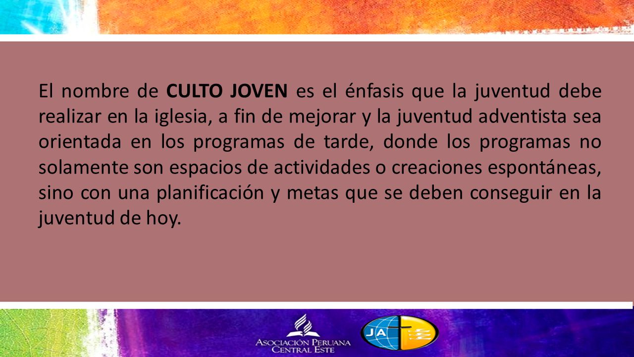 El nombre de CULTO JOVEN es el énfasis que la juventud debe realizar en la iglesia, a fin de mejorar y la juventud adventista sea orientada en los programas de tarde, donde los programas no solamente son espacios de actividades o creaciones espontáneas, sino con una planificación y metas que se deben conseguir en la juventud de hoy.