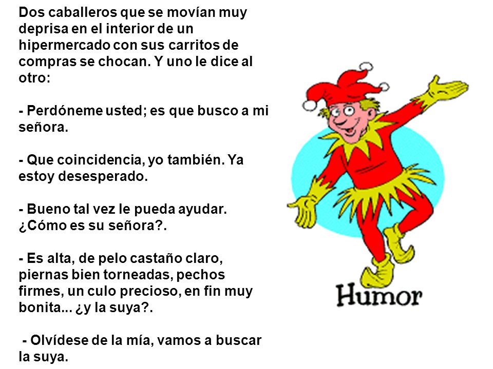 Dos caballeros que se movían muy deprisa en el interior de un hipermercado con sus carritos de compras se chocan. Y uno le dice al otro: