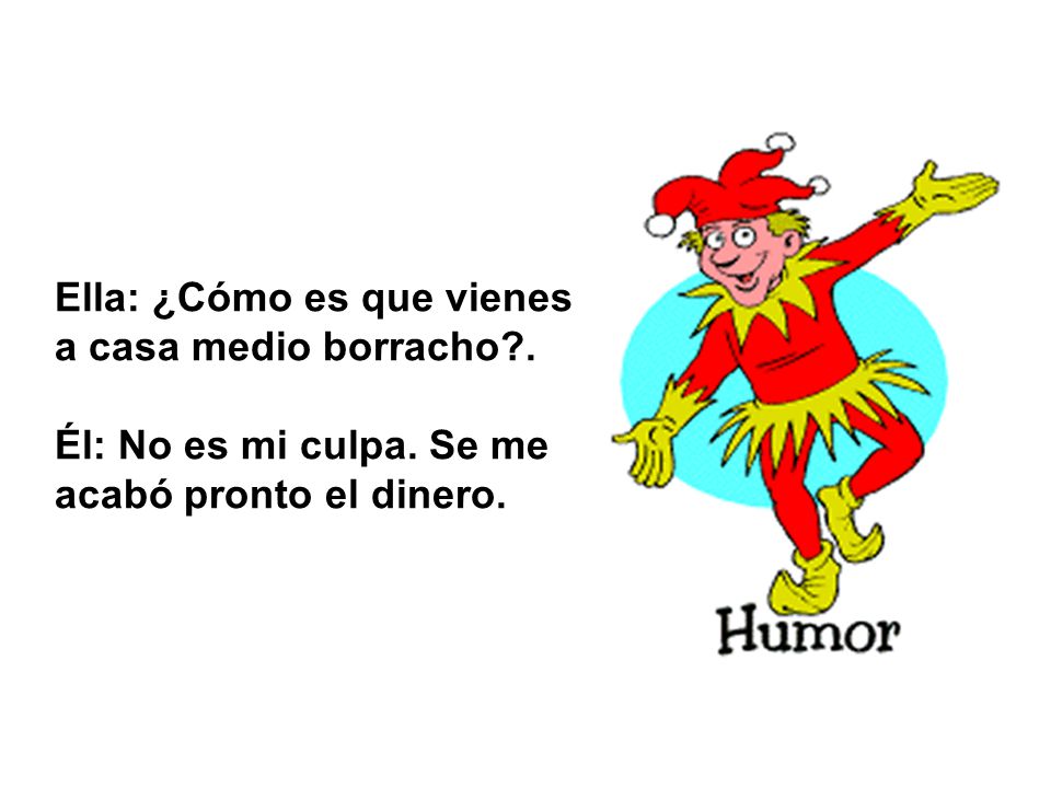 Ella: ¿Cómo es que vienes a casa medio borracho .
