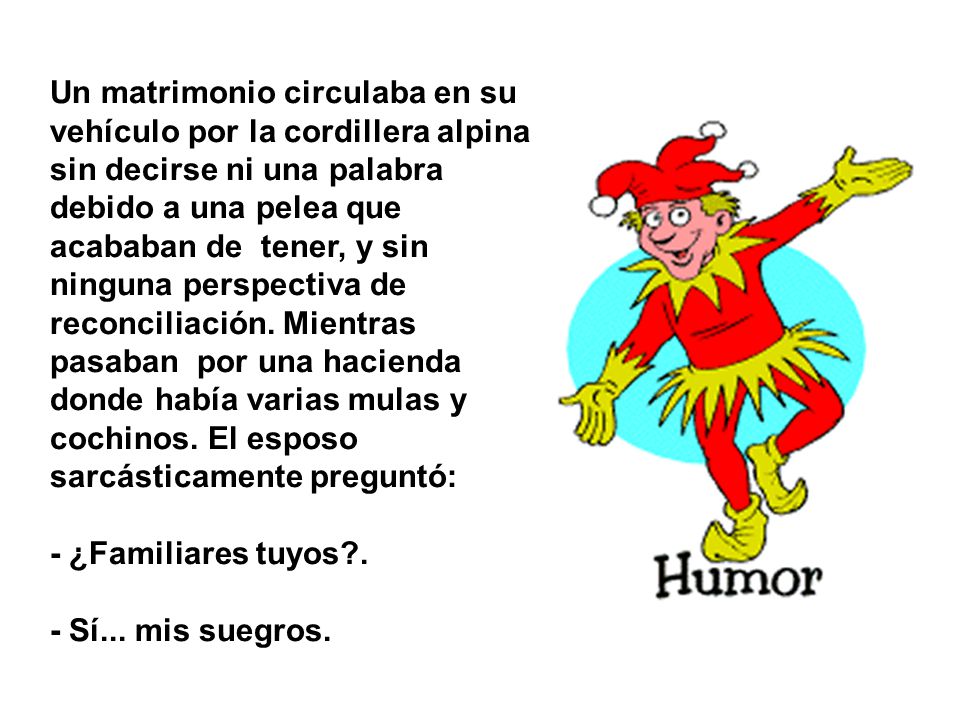 Un matrimonio circulaba en su vehículo por la cordillera alpina sin decirse ni una palabra debido a una pelea que acababan de tener, y sin ninguna perspectiva de reconciliación. Mientras pasaban por una hacienda donde había varias mulas y cochinos. El esposo sarcásticamente preguntó: