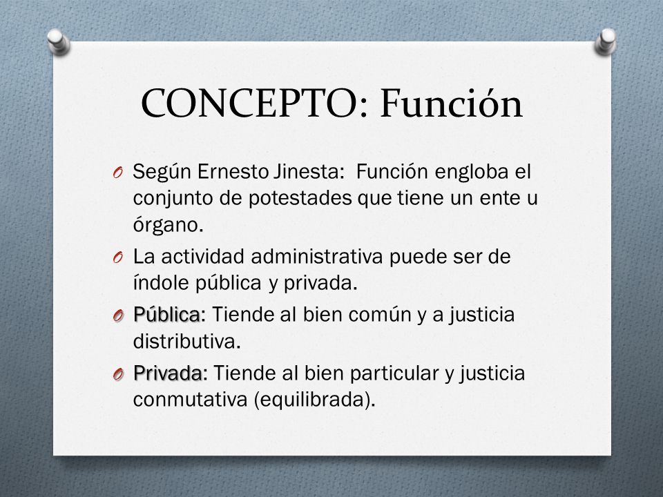 CONCEPTO: Función Según Ernesto Jinesta: Función engloba el conjunto de potestades que tiene un ente u órgano.