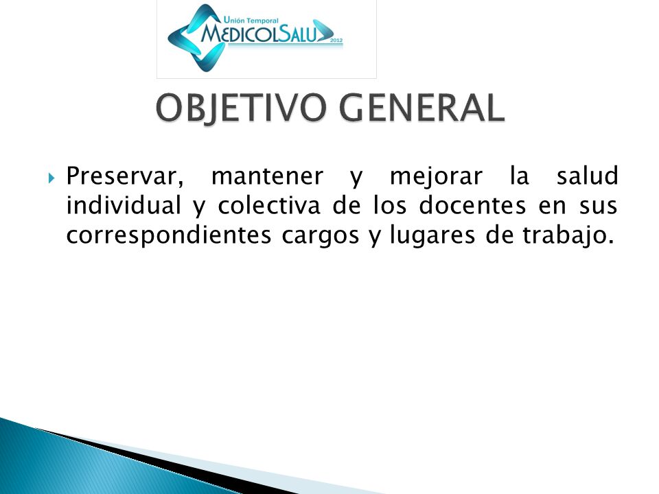 OBJETIVO GENERAL Preservar, mantener y mejorar la salud individual y colectiva de los docentes en sus correspondientes cargos y lugares de trabajo.