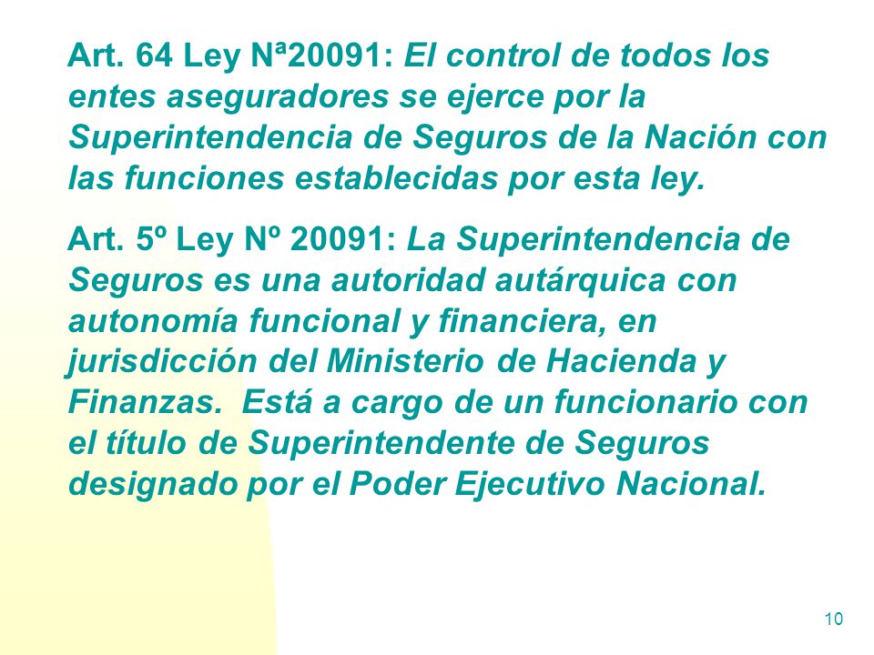 Art. 64 Ley Nª20091: El control de todos los entes aseguradores se ejerce por la Superintendencia de Seguros de la Nación con las funciones establecidas por esta ley.