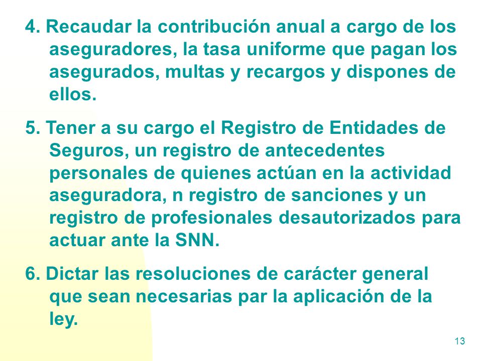 4. Recaudar la contribución anual a cargo de los aseguradores, la tasa uniforme que pagan los asegurados, multas y recargos y dispones de ellos.