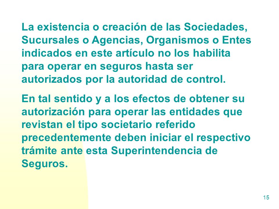 La existencia o creación de las Sociedades, Sucursales o Agencias, Organismos o Entes indicados en este artículo no los habilita para operar en seguros hasta ser autorizados por la autoridad de control.