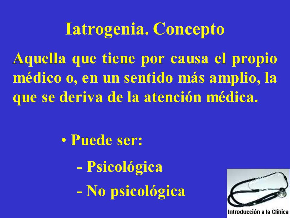Iatrogenia. Concepto Aquella que tiene por causa el propio médico o, en un sentido más amplio, la que se deriva de la atención médica.