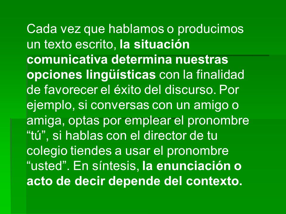 Cada vez que hablamos o producimos un texto escrito, la situación comunicativa determina nuestras opciones lingüísticas con la finalidad de favorecer el éxito del discurso.