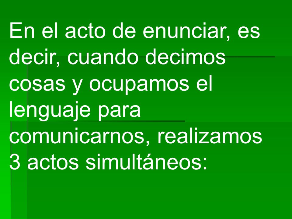 En el acto de enunciar, es decir, cuando decimos cosas y ocupamos el lenguaje para comunicarnos, realizamos 3 actos simultáneos: