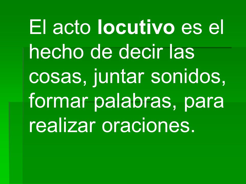 El acto locutivo es el hecho de decir las cosas, juntar sonidos, formar palabras, para realizar oraciones.