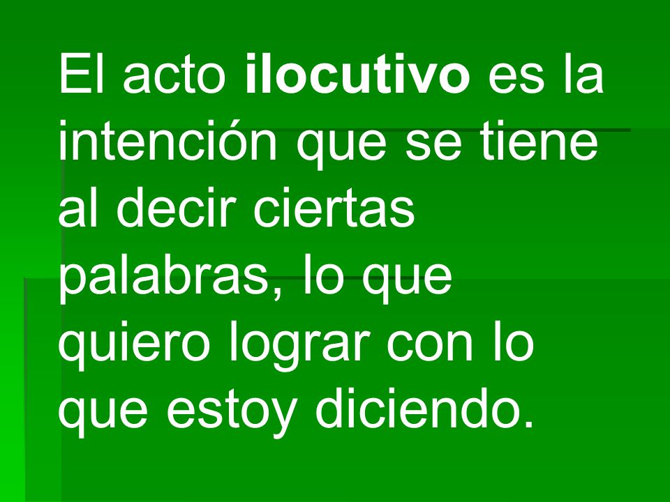 El acto ilocutivo es la intención que se tiene al decir ciertas palabras, lo que quiero lograr con lo que estoy diciendo.